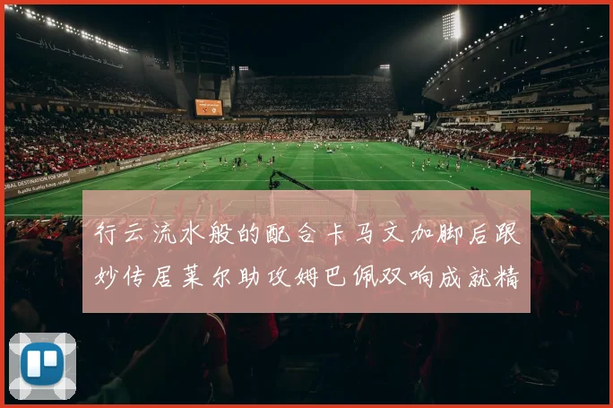行云流水般的配合卡马文加脚后跟妙传居莱尔助攻姆巴佩双响成就精彩瞬间