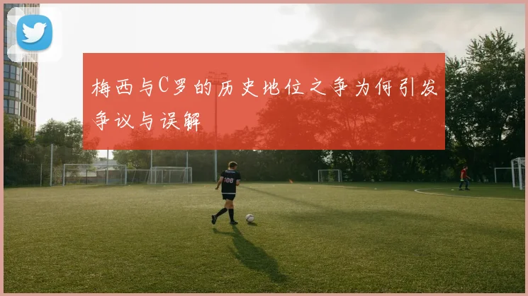 梅西与C罗的历史地位之争为何引发争议与误解