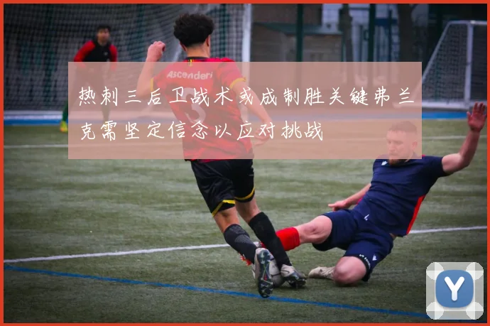 热刺三后卫战术或成制胜关键弗兰克需坚定信念以应对挑战