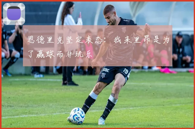 恩德里克坚定表态：我来里昂是为了赢球而非玩乐