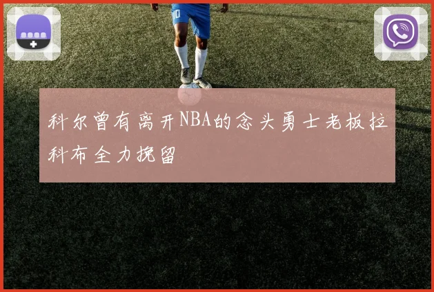 科尔曾有离开NBA的念头勇士老板拉科布全力挽留