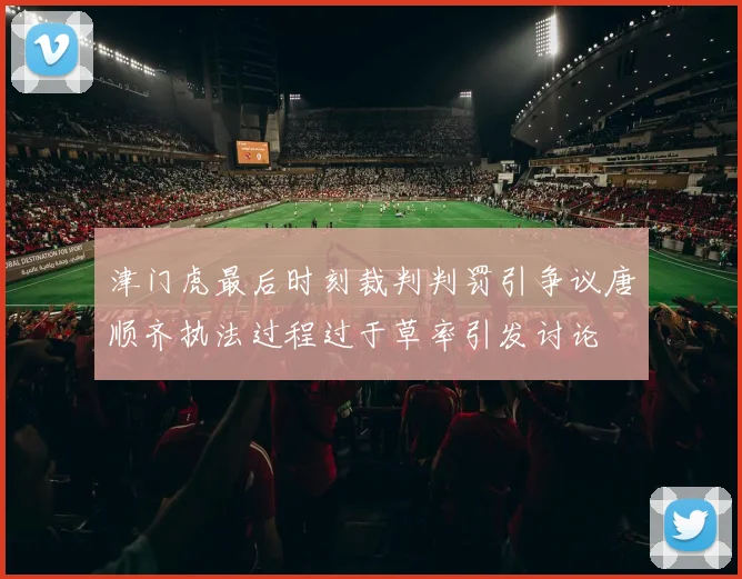 津门虎最后时刻裁判判罚引争议唐顺齐执法过程过于草率引发讨论