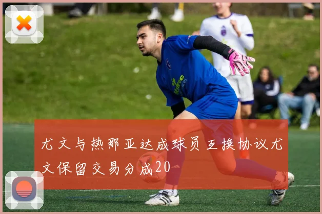 尤文与热那亚达成球员互换协议尤文保留交易分成20