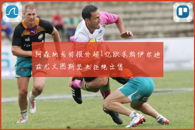阿森纳或将报价超1亿欧求购伊尔迪兹尤文图斯坚决拒绝出售