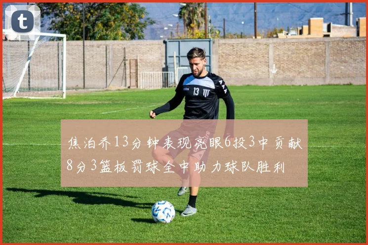 焦泊乔13分钟表现亮眼6投3中贡献8分3篮板罚球全中助力球队胜利