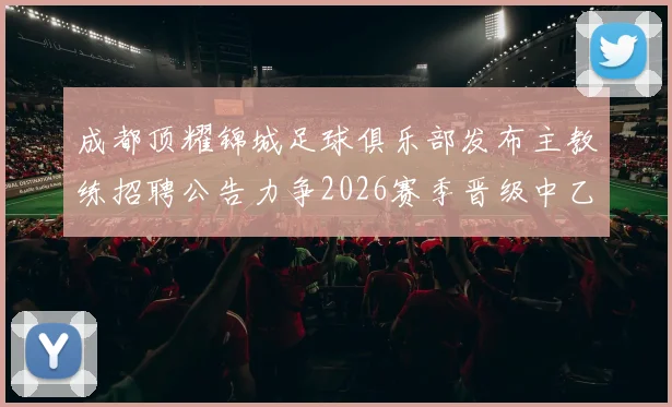 成都顶耀锦城足球俱乐部发布主教练招聘公告力争2026赛季晋级中乙联赛