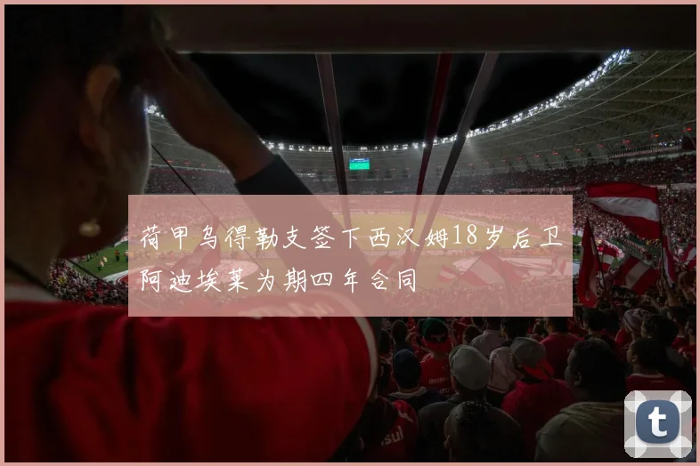 荷甲乌得勒支签下西汉姆18岁后卫阿迪埃莱为期四年合同