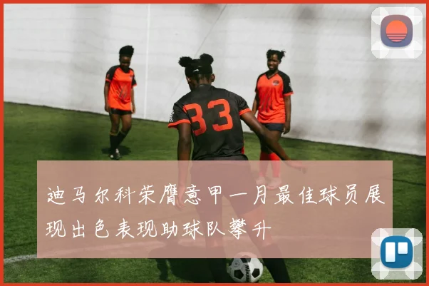 迪马尔科荣膺意甲一月最佳球员展现出色表现助球队攀升