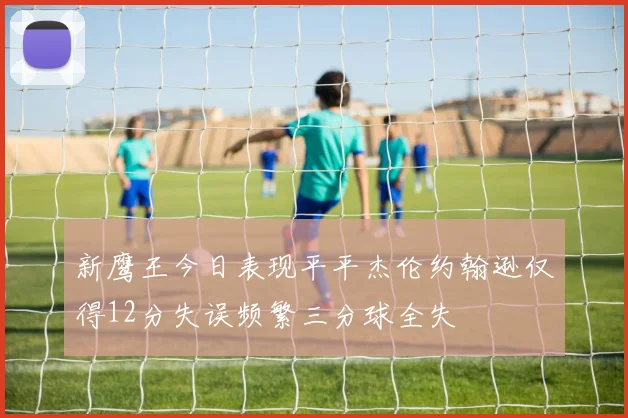 新鹰王今日表现平平杰伦约翰逊仅得12分失误频繁三分球全失