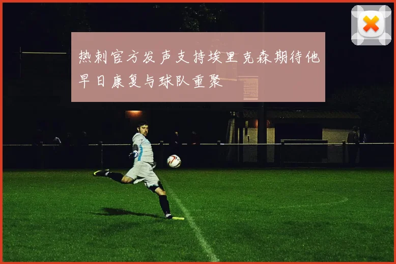 热刺官方发声支持埃里克森期待他早日康复与球队重聚