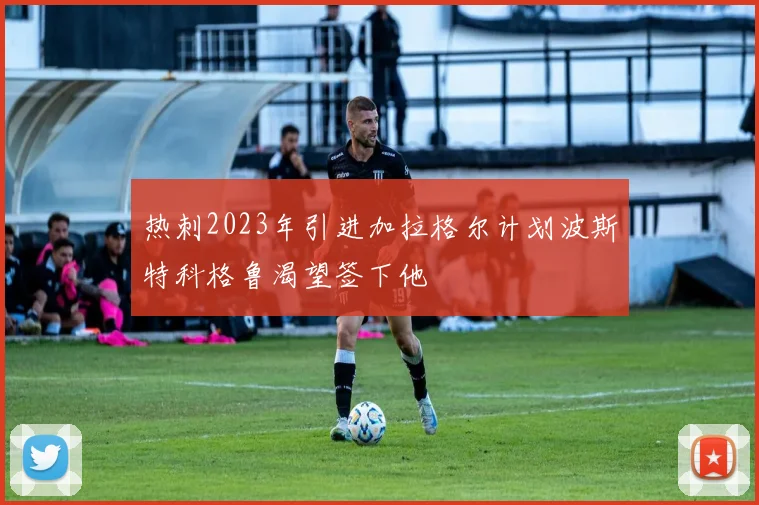 热刺2023年引进加拉格尔计划波斯特科格鲁渴望签下他