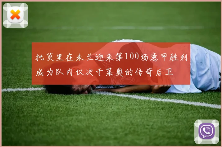 托莫里在米兰迎来第100场意甲胜利成为队内仅次于莱奥的传奇后卫