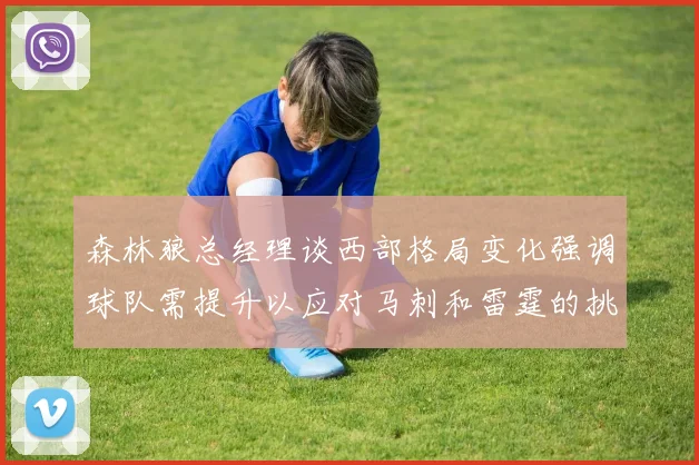 森林狼总经理谈西部格局变化强调球队需提升以应对马刺和雷霆的挑战