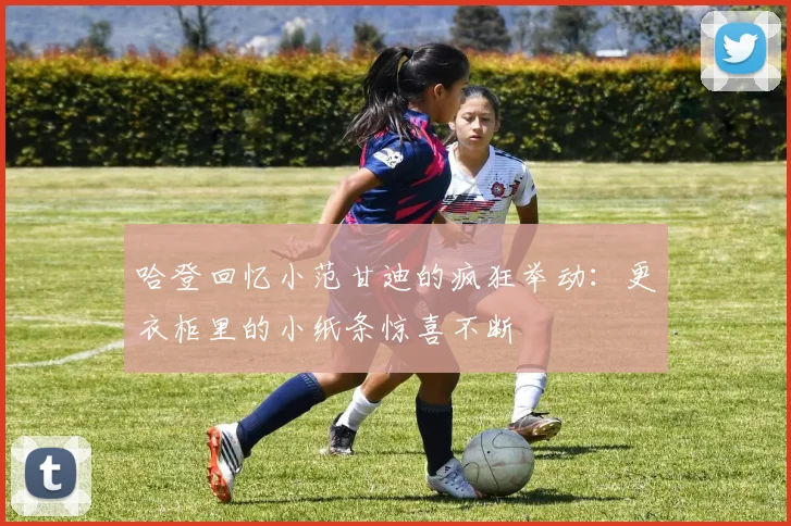 哈登回忆小范甘迪的疯狂举动：更衣柜里的小纸条惊喜不断