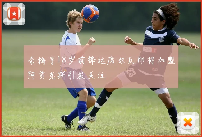 奈梅亨18岁前锋达席尔瓦即将加盟阿贾克斯引发关注