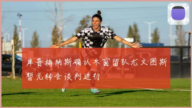 库普梅纳斯确认冬窗留队尤文图斯暂无转会谈判进行